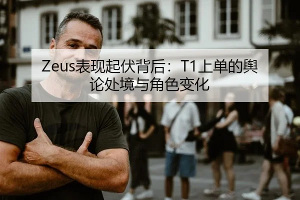 Zeus表现起伏背后：T1上单的舆论处境与角色变化