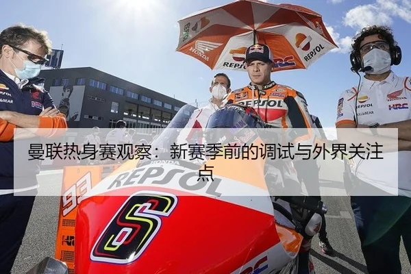 曼联热身赛观察：新赛季前的调试与外界关注点