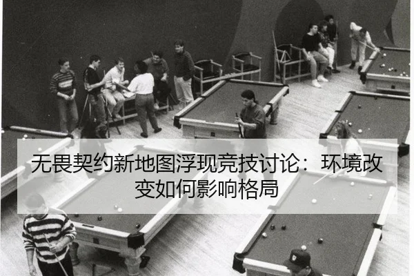无畏契约新地图浮现竞技讨论：环境改变如何影响格局